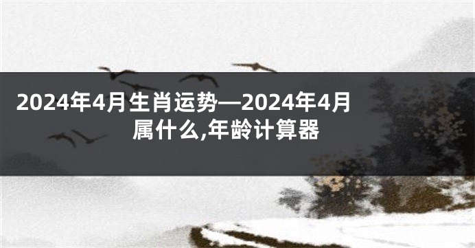 2024年4月生肖运势—2024年4月属什么,年龄计算器