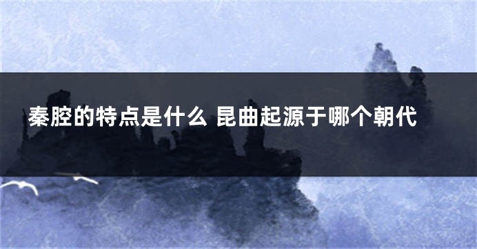 秦腔的特点是什么 昆曲起源于哪个朝代