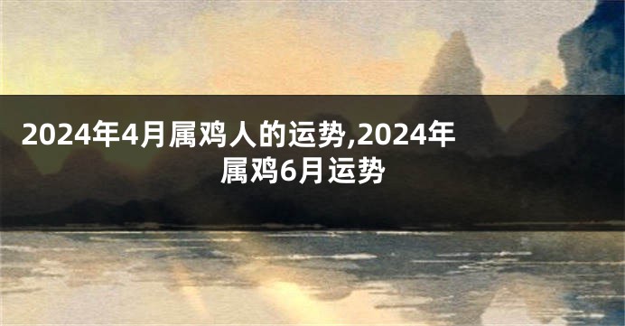 2024年4月属鸡人的运势,2024年属鸡6月运势