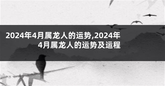 2024年4月属龙人的运势,2024年4月属龙人的运势及运程
