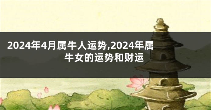 2024年4月属牛人运势,2024年属牛女的运势和财运