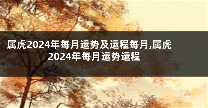 属虎2024年每月运势及运程每月,属虎2024年每月运势运程