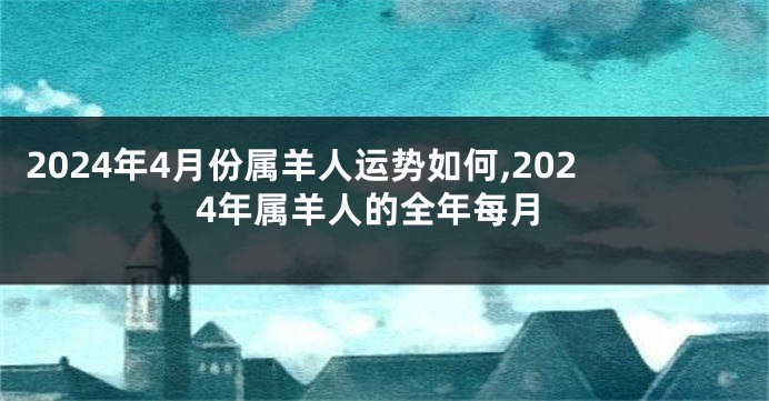 2024年4月份属羊人运势如何,2024年属羊人的全年每月