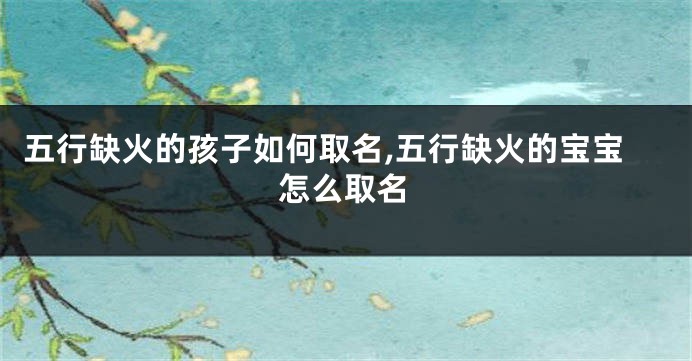 五行缺火的孩子如何取名,五行缺火的宝宝怎么取名