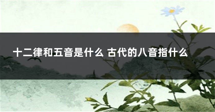 十二律和五音是什么 古代的八音指什么
