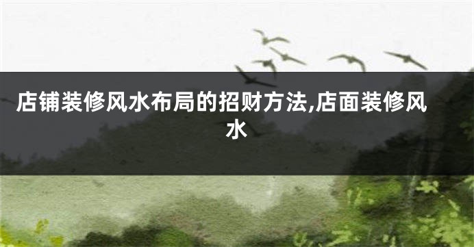 店铺装修风水布局的招财方法,店面装修风水