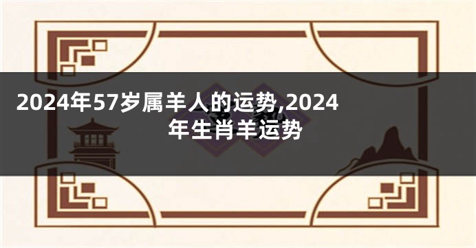 2024年57岁属羊人的运势,2024年生肖羊运势