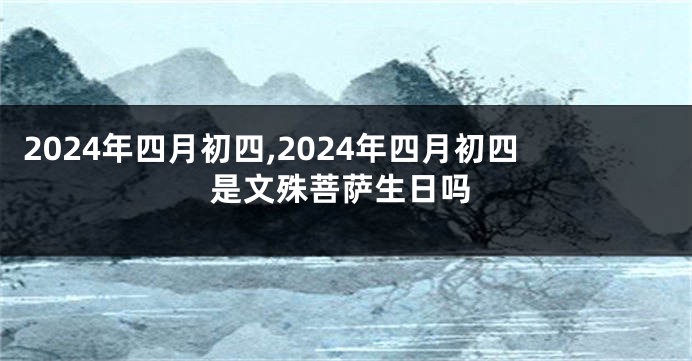 2024年四月初四,2024年四月初四是文殊菩萨生日吗