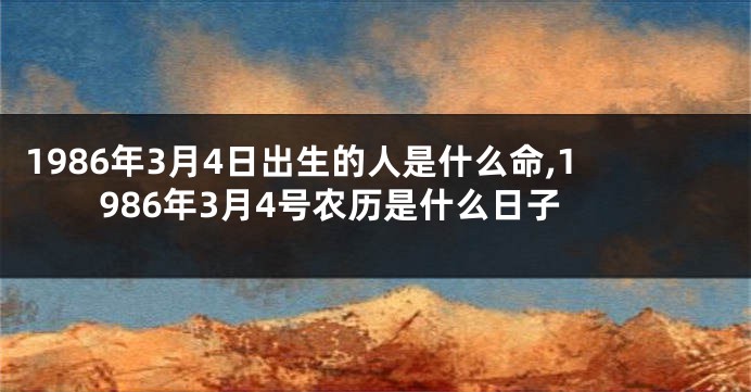 1986年3月4日出生的人是什么命,1986年3月4号农历是什么日子