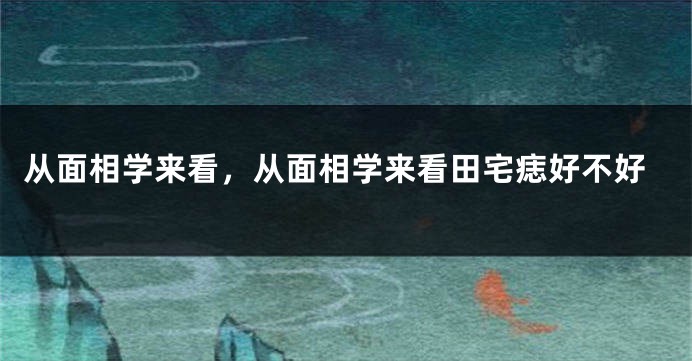 从面相学来看，从面相学来看田宅痣好不好