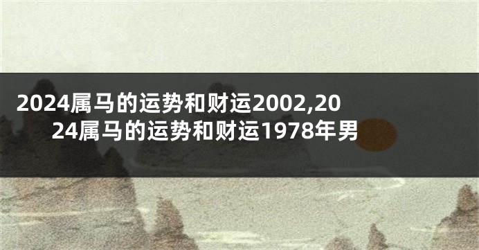2024属马的运势和财运2002,2024属马的运势和财运1978年男