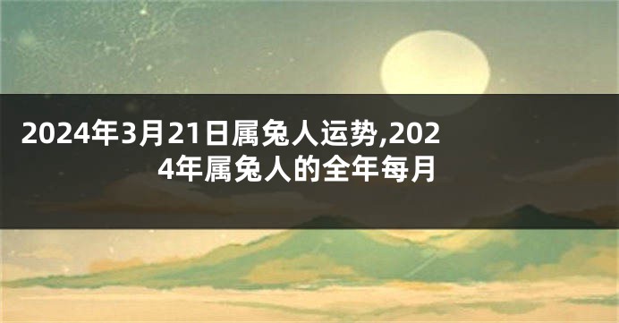 2024年3月21日属兔人运势,2024年属兔人的全年每月