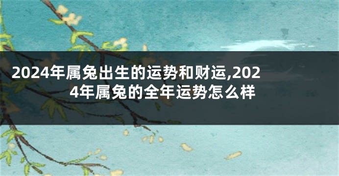2024年属兔出生的运势和财运,2024年属兔的全年运势怎么样