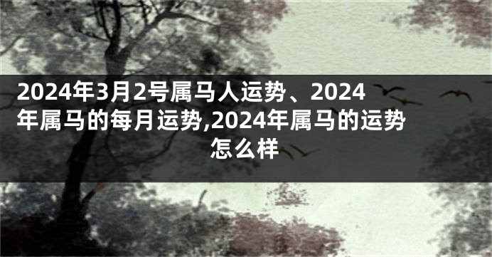 2024年3月2号属马人运势、2024年属马的每月运势,2024年属马的运势怎么样