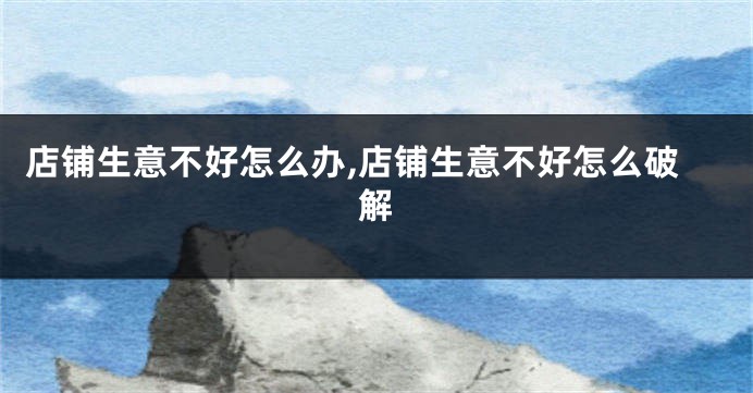 店铺生意不好怎么办,店铺生意不好怎么破解
