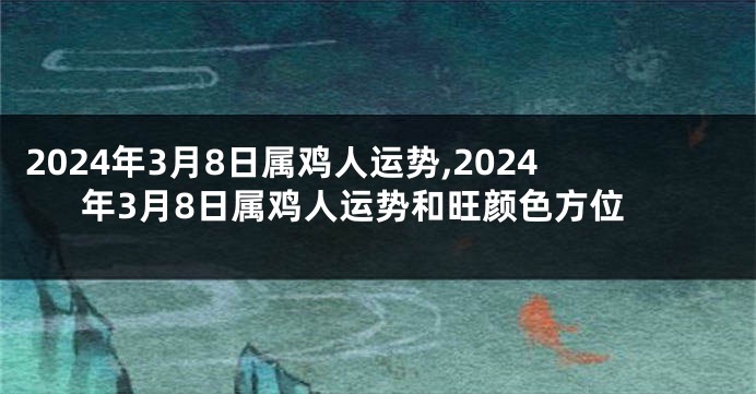 2024年3月8日属鸡人运势,2024年3月8日属鸡人运势和旺颜色方位