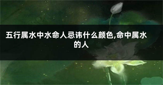五行属水中水命人忌讳什么颜色,命中属水的人
