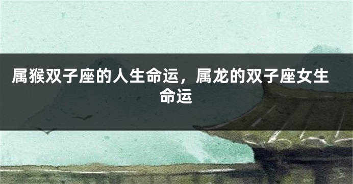 属猴双子座的人生命运，属龙的双子座女生命运