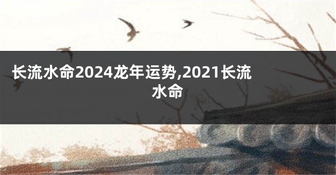 长流水命2024龙年运势,2021长流水命