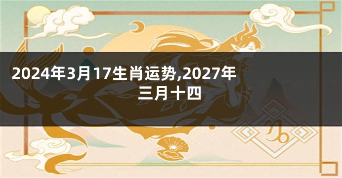 2024年3月17生肖运势,2027年三月十四