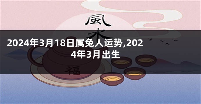 2024年3月18日属兔人运势,2024年3月出生