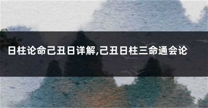 日柱论命己丑日详解,己丑日柱三命通会论