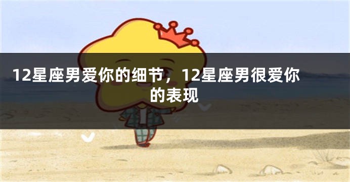 12星座男爱你的细节，12星座男很爱你的表现