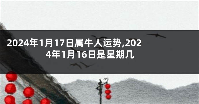 2024年1月17日属牛人运势,2024年1月16日是星期几