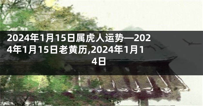 2024年1月15日属虎人运势—2024年1月15日老黄历,2024年1月14日