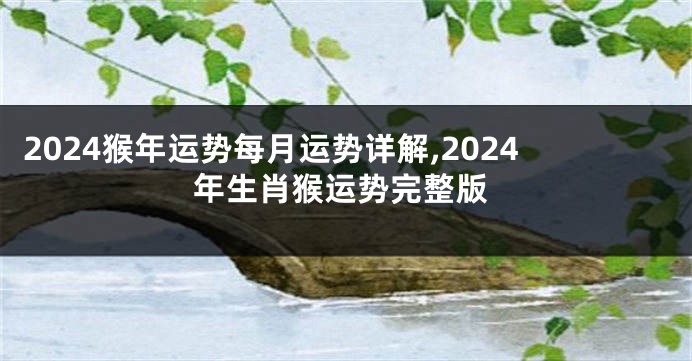 2024猴年运势每月运势详解,2024年生肖猴运势完整版