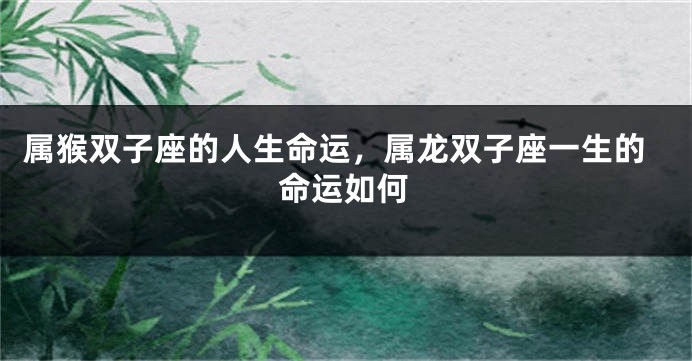 属猴双子座的人生命运，属龙双子座一生的命运如何