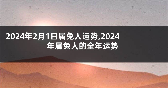 2024年2月1日属兔人运势,2024年属兔人的全年运势