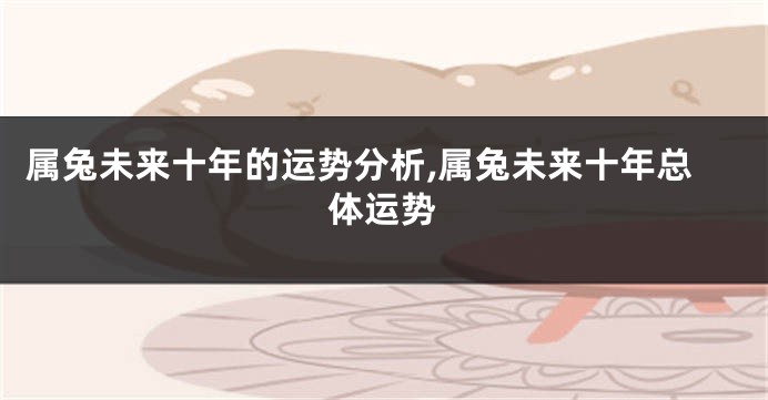 属兔未来十年的运势分析,属兔未来十年总体运势