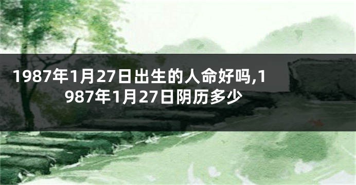 1987年1月27日出生的人命好吗,1987年1月27日阴历多少
