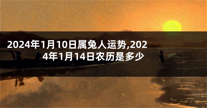 2024年1月10日属兔人运势,2024年1月14日农历是多少