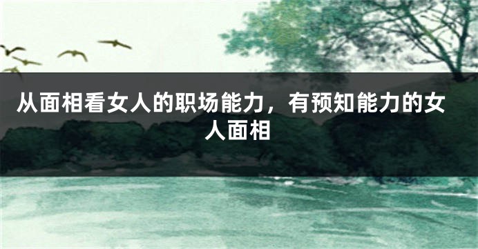 从面相看女人的职场能力，有预知能力的女人面相