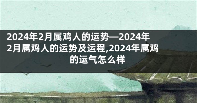 2024年2月属鸡人的运势—2024年2月属鸡人的运势及运程,2024年属鸡的运气怎么样