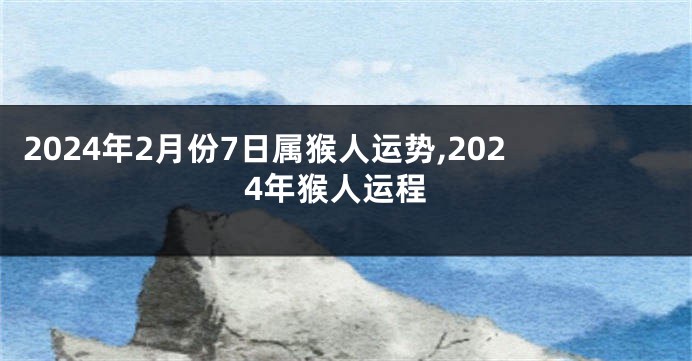 2024年2月份7日属猴人运势,2024年猴人运程