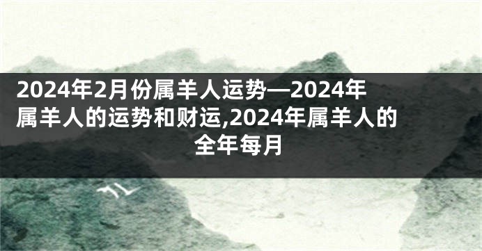 2024年2月份属羊人运势—2024年属羊人的运势和财运,2024年属羊人的全年每月
