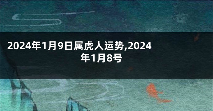 2024年1月9日属虎人运势,2024年1月8号
