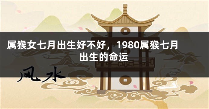 属猴女七月出生好不好，1980属猴七月出生的命运