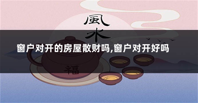 窗户对开的房屋散财吗,窗户对开好吗