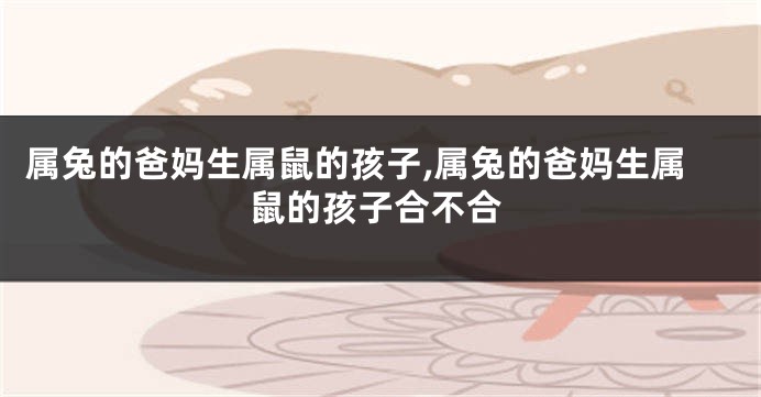 属兔的爸妈生属鼠的孩子,属兔的爸妈生属鼠的孩子合不合