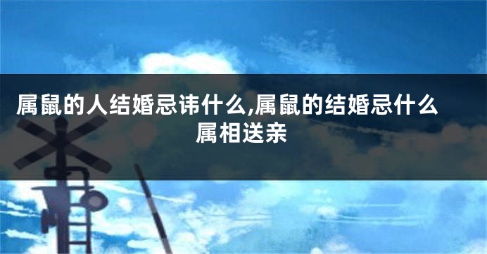 属鼠的人结婚忌讳什么,属鼠的结婚忌什么属相送亲