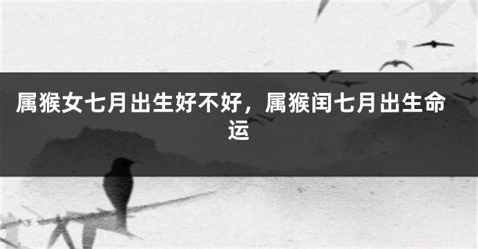 属猴女七月出生好不好，属猴闰七月出生命运