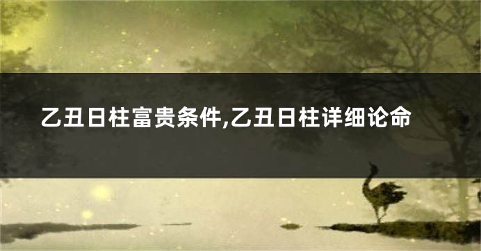 乙丑日柱富贵条件,乙丑日柱详细论命