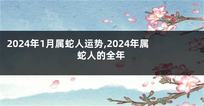 2024年1月属蛇人运势,2024年属蛇人的全年
