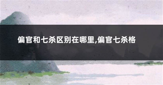 偏官和七杀区别在哪里,偏官七杀格
