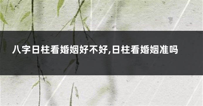 八字日柱看婚姻好不好,日柱看婚姻准吗