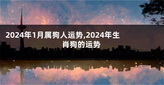 2024年1月属狗人运势,2024年生肖狗的运势